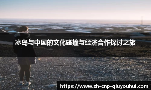 冰岛与中国的文化碰撞与经济合作探讨之旅